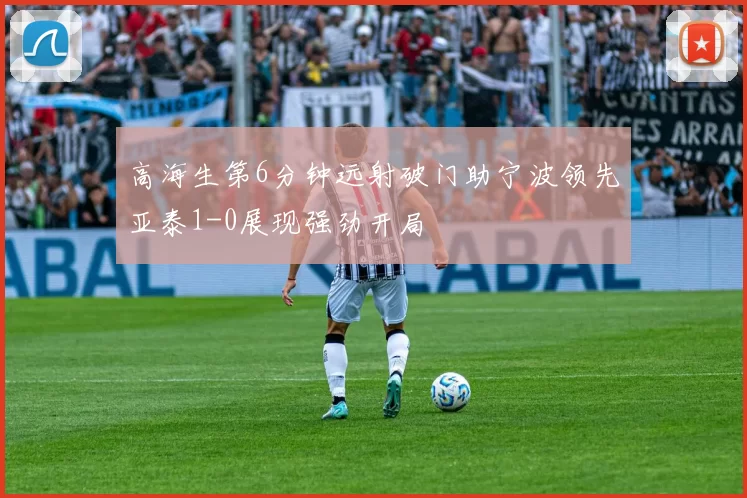 高海生第6分钟远射破门助宁波领先亚泰1-0展现强劲开局