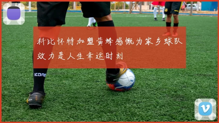 科比怀特加盟黄蜂感慨为家乡球队效力是人生幸运时刻
