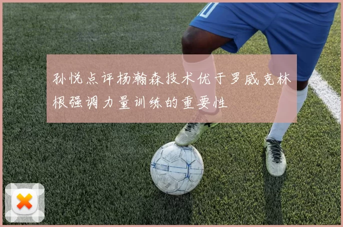 孙悦点评杨瀚森技术优于罗威克林根强调力量训练的重要性