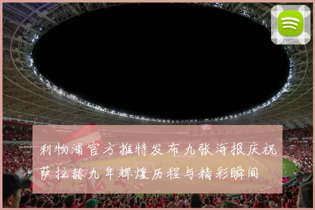 利物浦官方推特发布九张海报庆祝萨拉赫九年辉煌历程与精彩瞬间