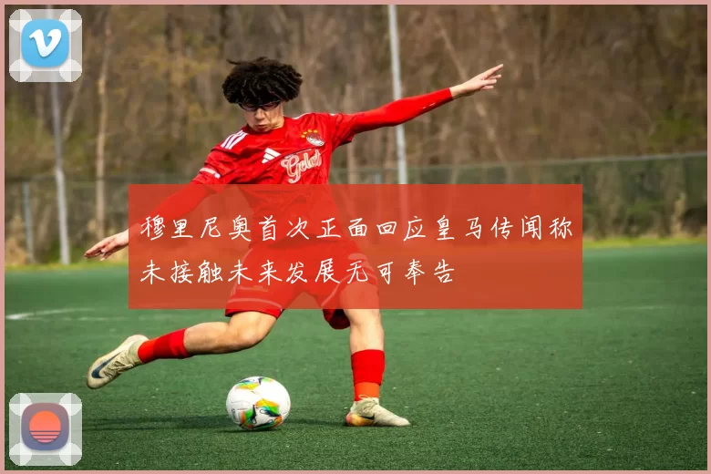 穆里尼奥首次正面回应皇马传闻称未接触未来发展无可奉告