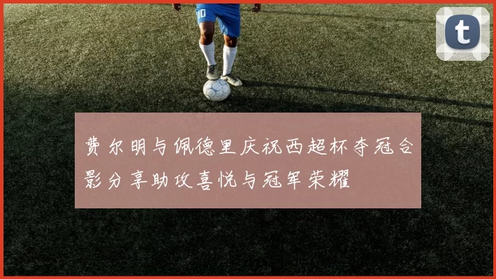 费尔明与佩德里庆祝西超杯夺冠合影分享助攻喜悦与冠军荣耀