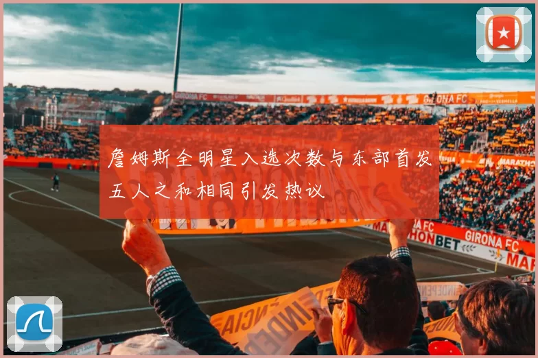 詹姆斯全明星入选次数与东部首发五人之和相同引发热议