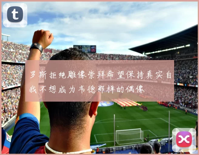 罗斯拒绝雕像崇拜希望保持真实自我不想成为韦德那样的偶像