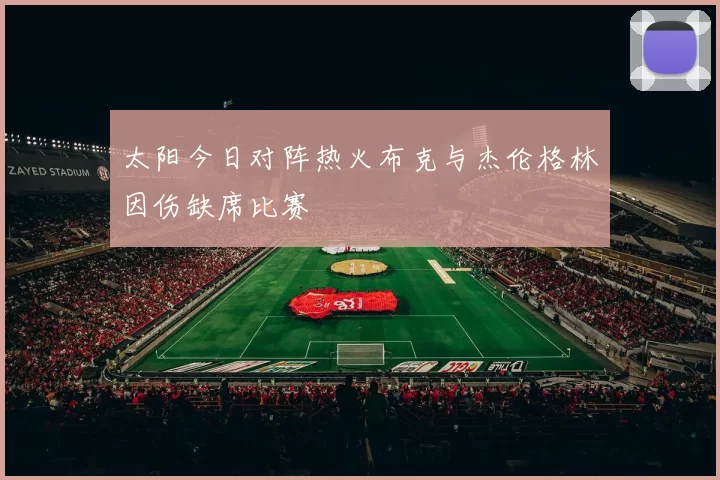 太阳今日对阵热火布克与杰伦格林因伤缺席比赛