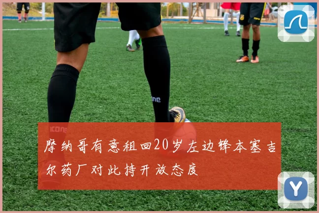 摩纳哥有意租回20岁左边锋本塞吉尔药厂对此持开放态度