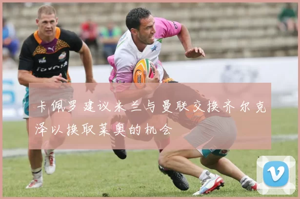 卡佩罗建议米兰与曼联交换齐尔克泽以换取莱奥的机会