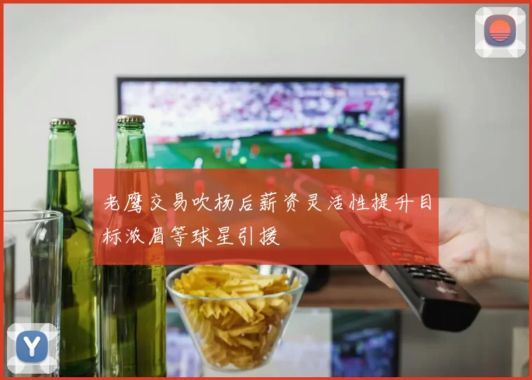 老鹰交易吹杨后薪资灵活性提升目标浓眉等球星引援