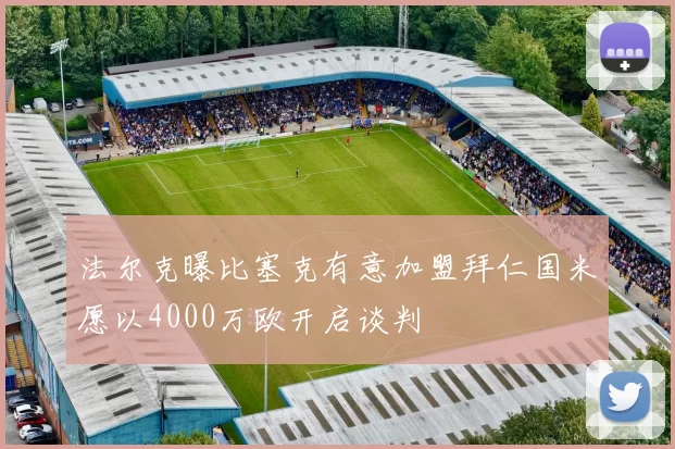 法尔克曝比塞克有意加盟拜仁国米愿以4000万欧开启谈判