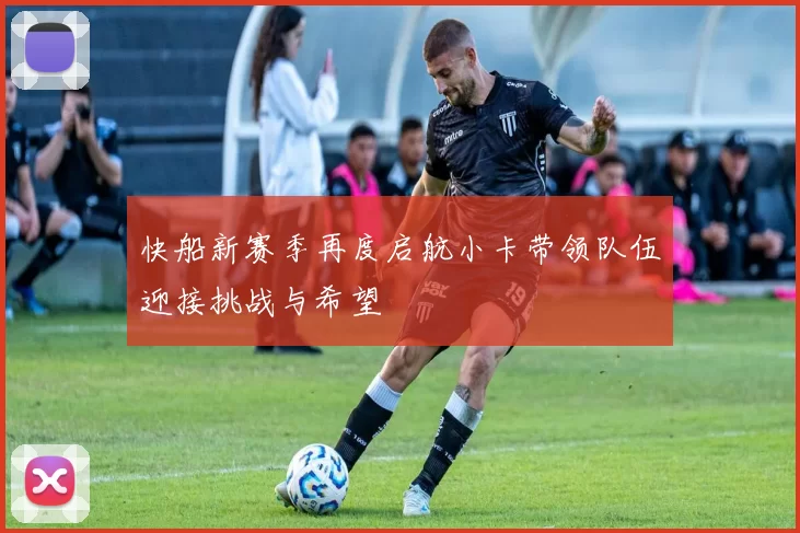 快船新赛季再度启航小卡带领队伍迎接挑战与希望