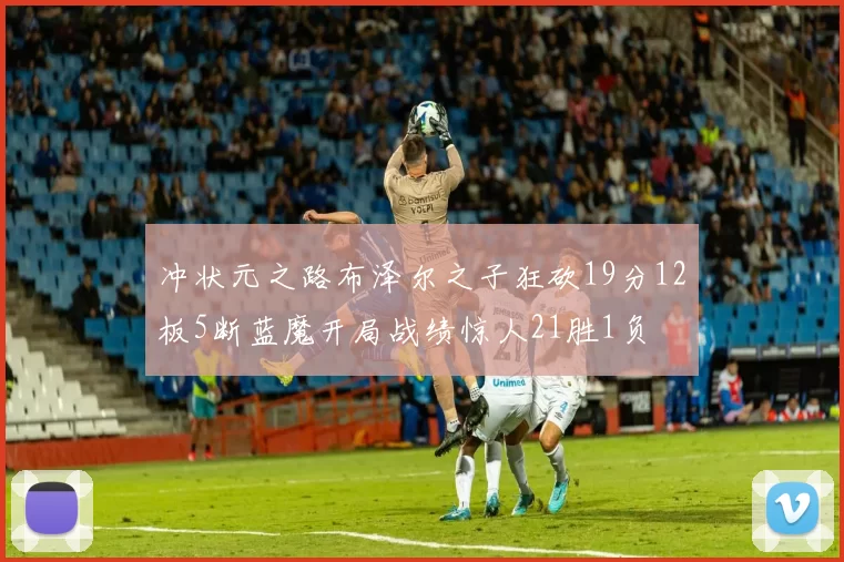 冲状元之路布泽尔之子狂砍19分12板5断蓝魔开局战绩惊人21胜1负